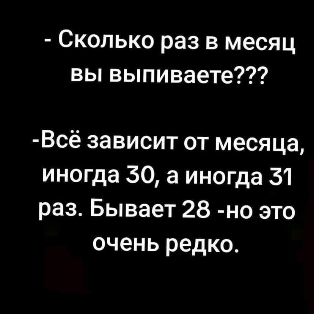 Сколько раз в месяц вы выпиваете Всё зависит от месяца иногда 30 а иногда 31 раз Бывает 28 но это очень редко