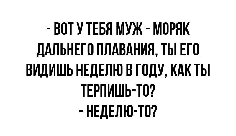 ВОТ У ТЕБЯ МУЖ МОРЯК ДАЛЬНЕГО ПЛАВАНИЯ ТЫ ЕГО ВИДИШЬ НЕДЕЛЮ В ГОДУ КАК ТЫ ТЕРПИШЬ ТО НЕДЕЛЮ ТО