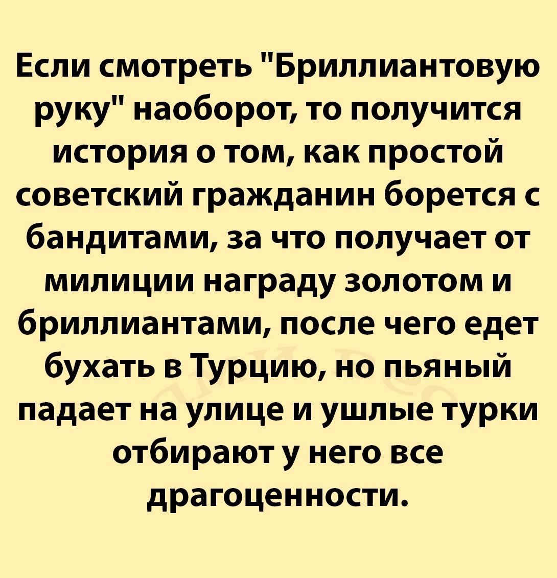 Если смотреть Бриллиантовую руку наоборот то получится история о том как простой советский гражданин борется с бандитами за что получает от милиции награду золотом и бриллиантами после чего едет бухать в Турцию но пьяный падает на улице и ушлые турки отбирают у него все драгоценности