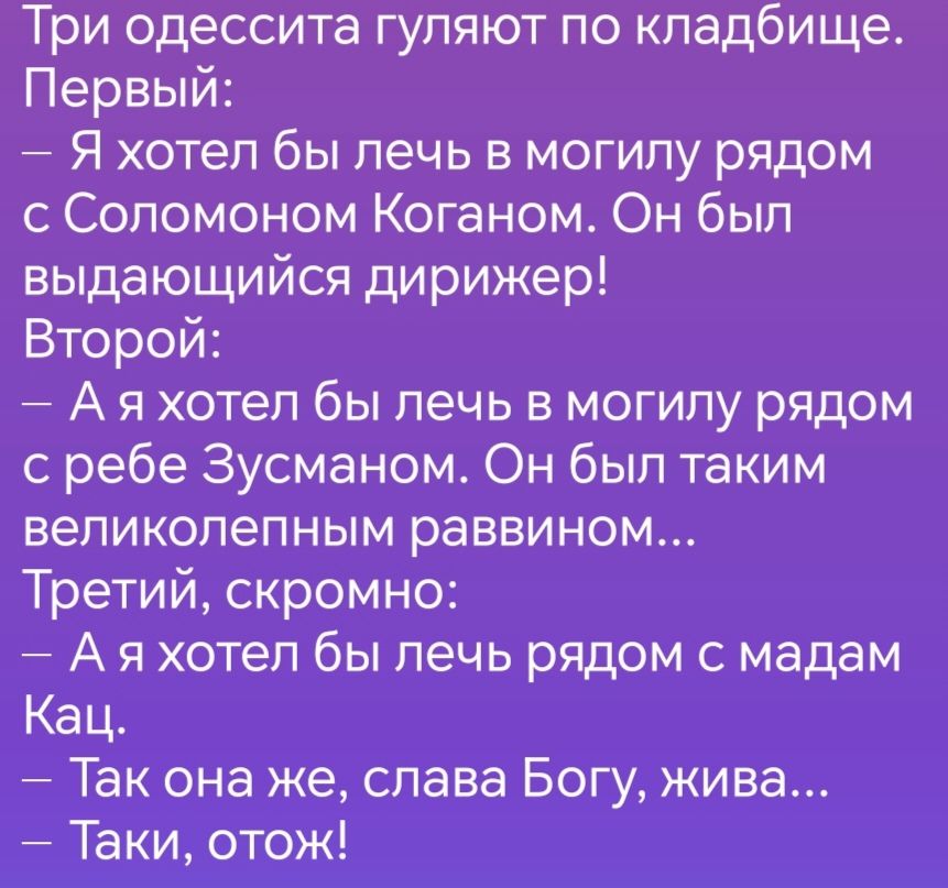 Три одессита гуляют по кладбище Первый Я хотел бы лечь в могилу рядом с Соломоном Коганом Он был выдающийся дирижер Второй Аяхотел бы лечь в могилу рядом с ребе Зусманом Он был таким великолепным раввином Третий скромно Аяхотел бы лечь рядом с мадам Кац лава Богу жива