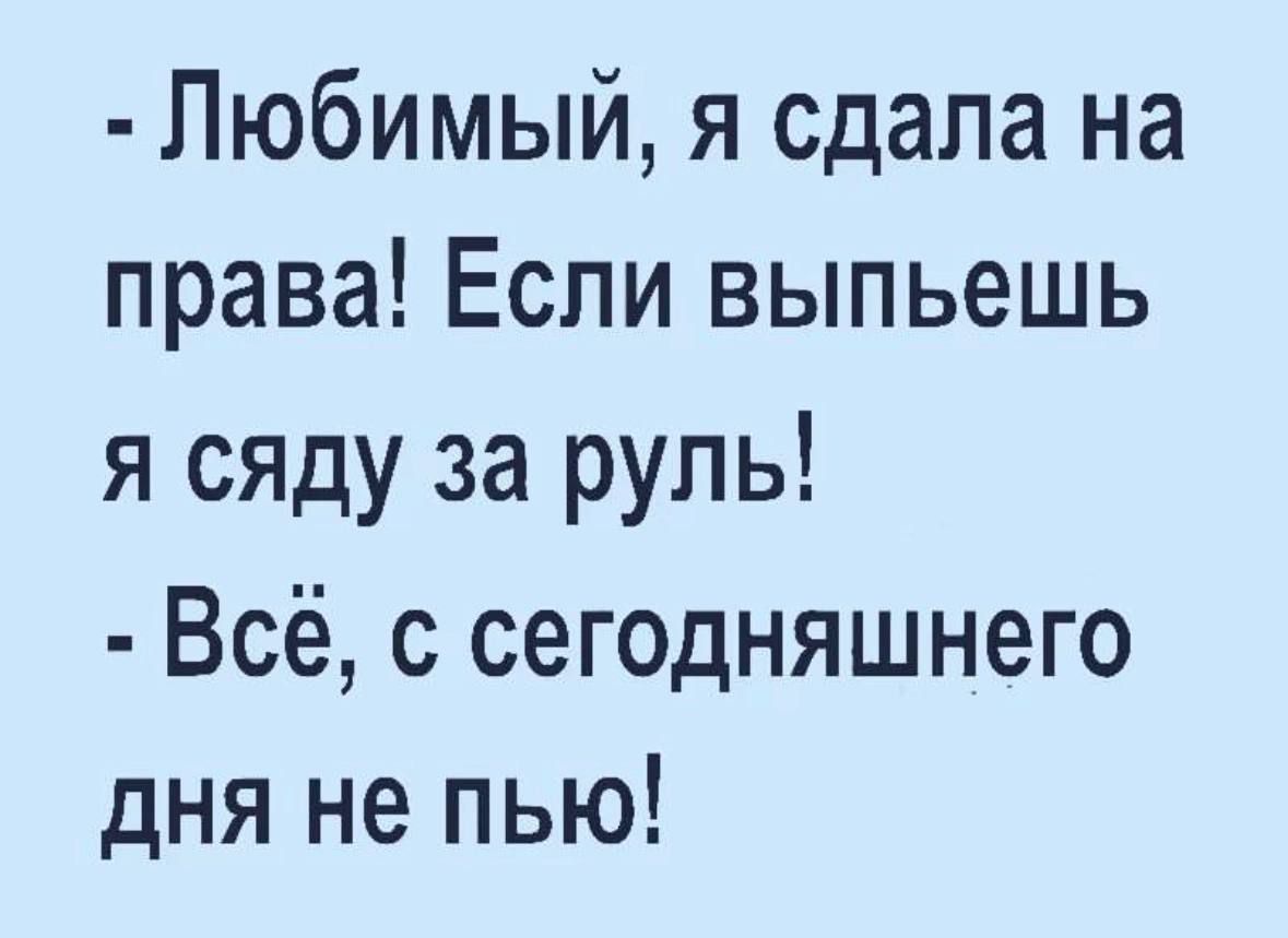 Любимый я сдала на права Если выпьешь я сяду за руль Всё с сегодняшнего дня не пью