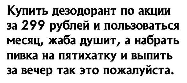 Купить дезодорант по акции за 299 рублей и пользоваться месяц жаба душит а набрать пивка на пятихатку и выпить за вечер так это пожалуйста