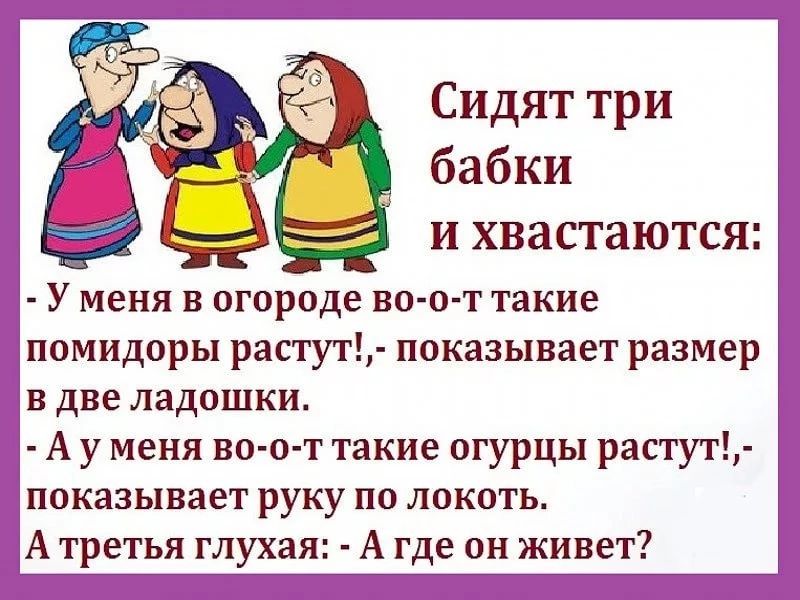 Сидят три бабки и хвастаются У меня в огороде во о т такие помидоры растут показывает размер в две ладошки А уменя во о т такие огурцы растут показывает руку по локоть А третья глухая А где он живет