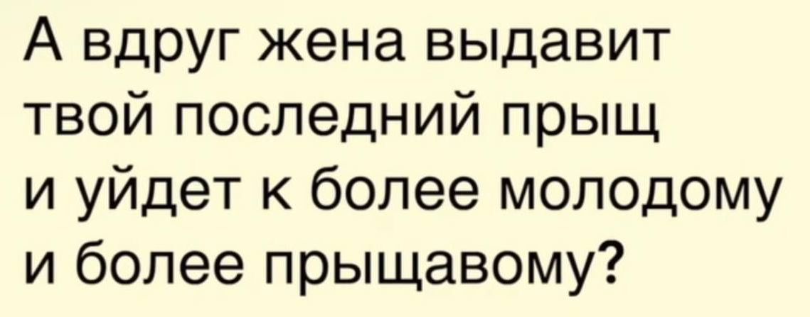 А вдруг жена выдавит твой последний прыщ и уйдет к более молодому и более прыщавому