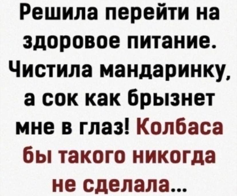 Решила перейти на здоровое питание Чистила мандаринку а сок как брызнет мне в глаз Колбаса бы такого никогда не сделала