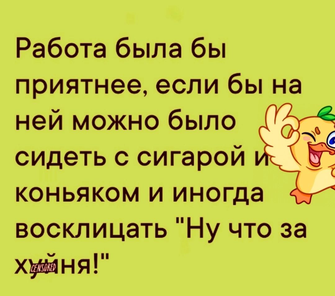 Работа была бы приятнее если бы на ней можно было сидеть с сигарой коньяком и иногда восклицать Ну что за хуйня