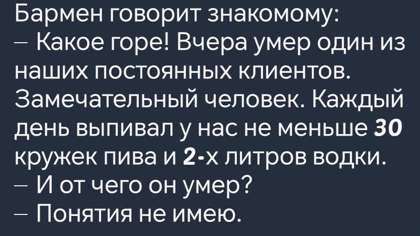 Бармен говорит знакомому Какое горе Вчера умер один из наших постоянных клиентов Замечательный человек Каждый день выпивал у нас не меньше 30 кружек пива и 2 х литров водки И отчего он умер Понятия не имею