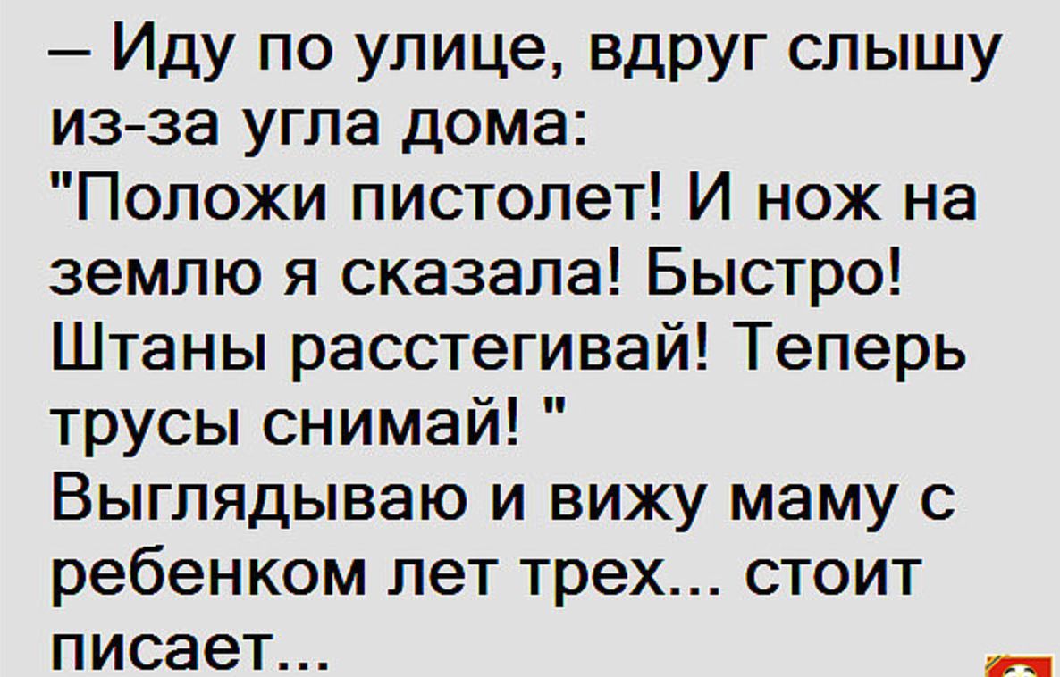 Иду по улице вдруг слышу из за угла дома Положи пистолет И нож на землю я сказала Быстро Штаны расстегивай Теперь трусы снимай Выглядываю и вижу маму с ребенком лет трех стоит писает оче