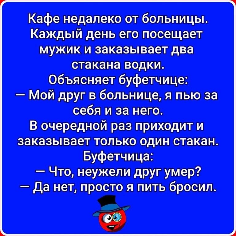 Мой друг в больнице я пью за себя и за него В очередной раз приходит и заказывает только один стакан Буфетчица Что неужели друг умер Да нет просто я пить бросил