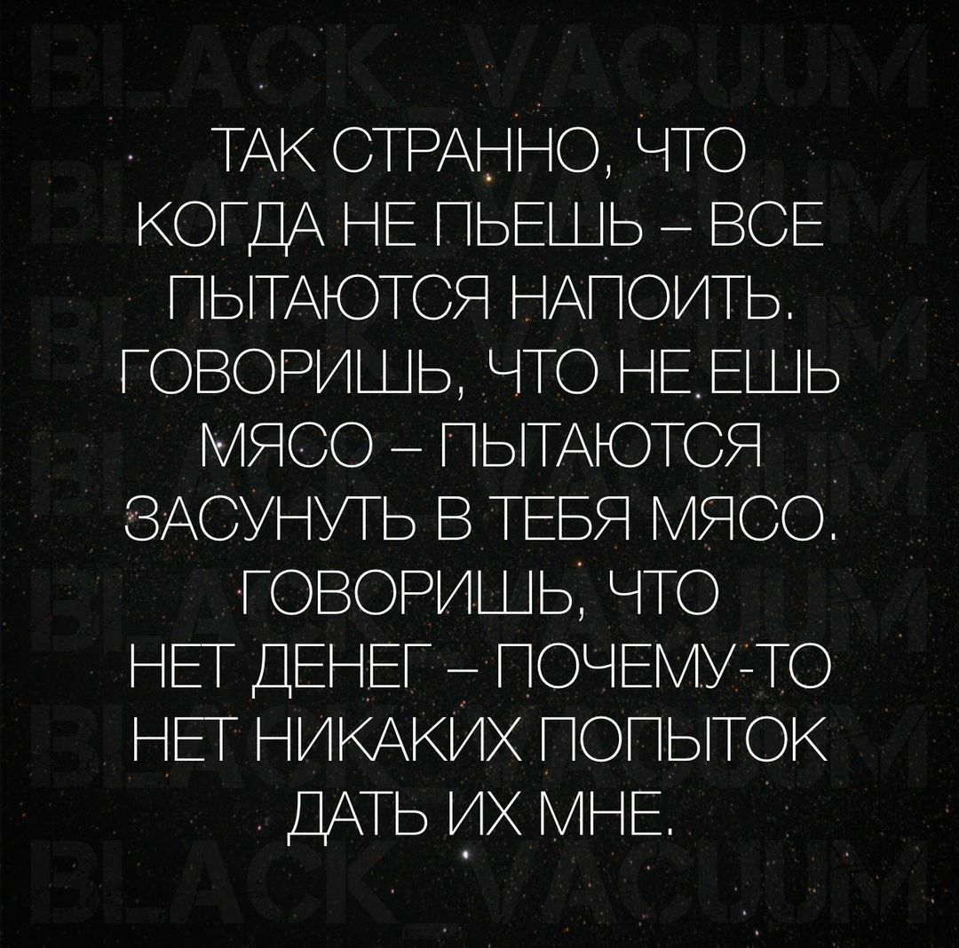 ТАК СТРАННО ЧТО КОГДА НЕ ПЬЕШЬ ВСЕ ПЫТАЮТСЯ НАПОИТЬ ГОВОРИШЬ ЧТО НЕЕШЬ МЯСО ПЫТАЮТСЯ ЗАСУНУТЬ В ТЕБЯ МЯСО ГОВОРИШЬ ЧТО НЕТ ДЕНЕГ ПОЧЕМУ ТО НЕТ НИКАКИХ ПОПЫТОК ДАТЬ ИХ МНЕ