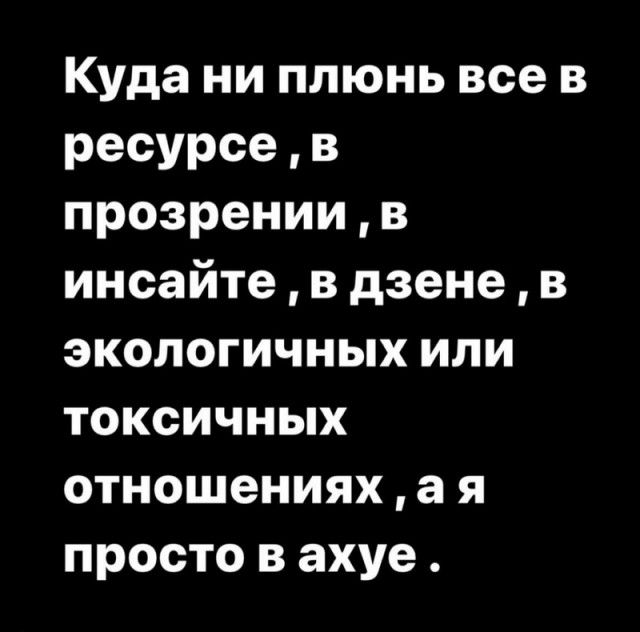 Куда ни плюнь все в ресурсе в прозрении в инсайте в дзене в экологичных или токсичных отношениях а я просто вахуе