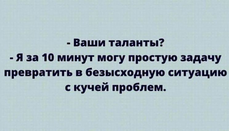 Ваши таланты Я за 10 минут могу простую задачу превратить в безысходную ситуацию скучей проблем