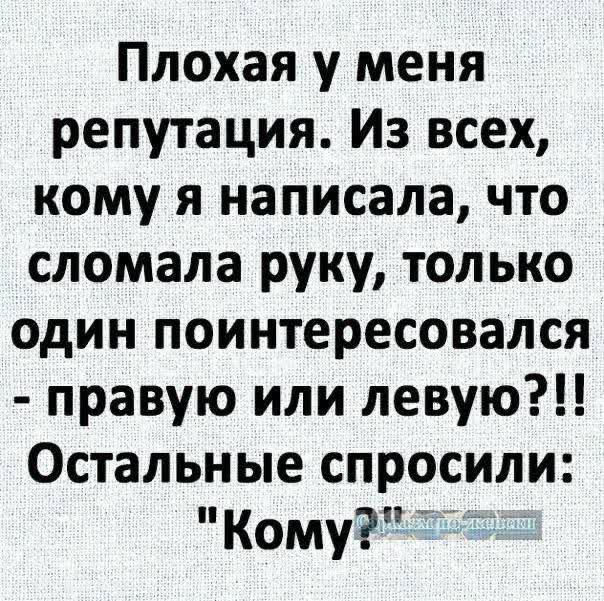 Плохая у меня репутация Из всех кому я написала что сломала руку только один поинтересовался правую или левую Остальные спросили Кому