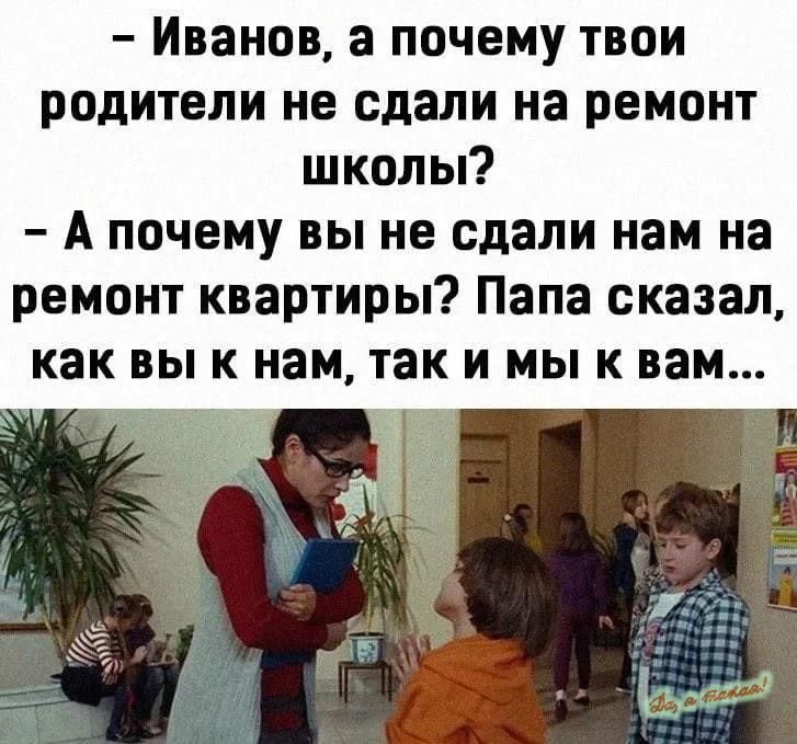 Иванов а почему твои родители не сдали на ремонт школы А почему вы не сдали нам на ремонт квартиры Папа сказал как вы к нам так и мы к вам Е