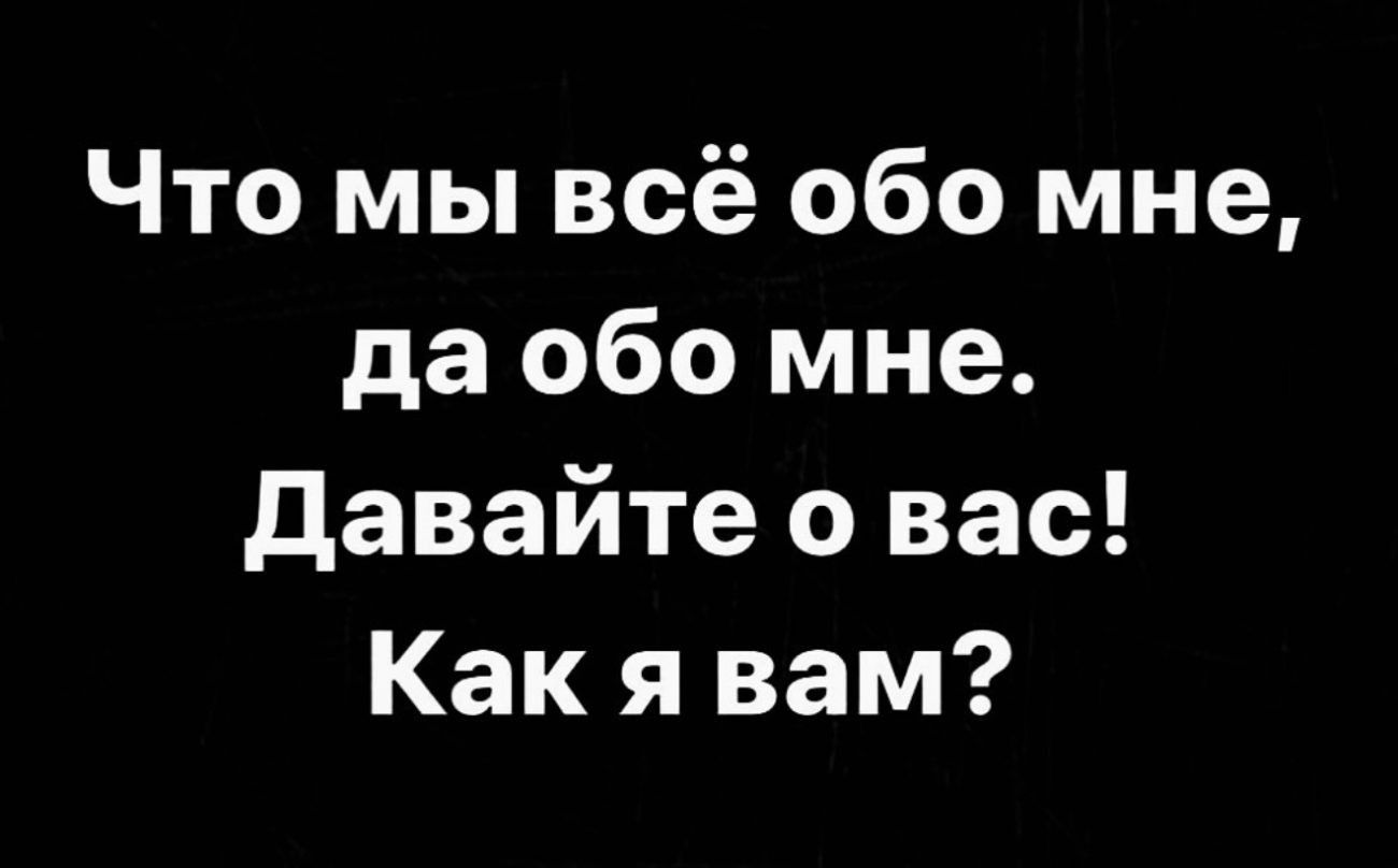 Что мы всё обо мне да обо мне Давайте о вас Как я вам