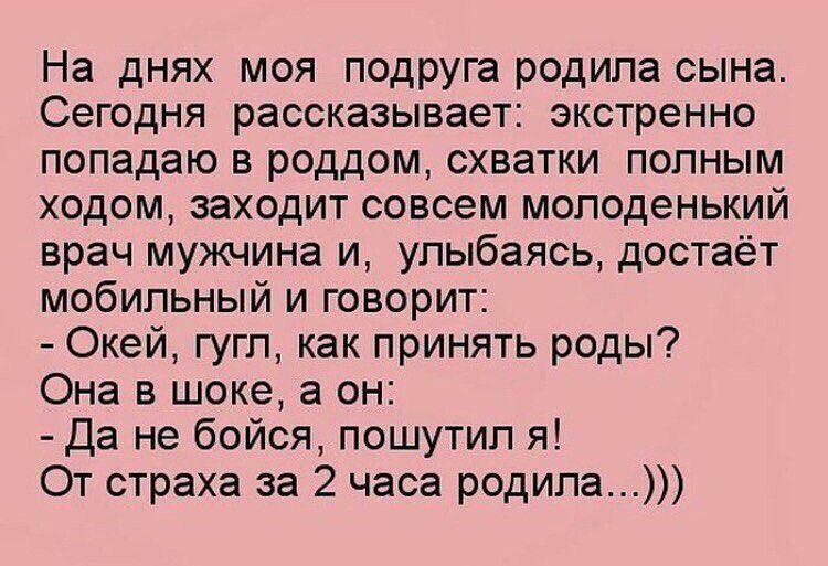 На днях моя подруга родила сына Сегодня рассказывает экстренно попадаю в роддом схватки полным ходом заходит совсем молоденький врач мужчина и улыбаясь достаёт мобильный и говорит Окей гугл как принять роды Она в шоке а он Да не бойся пошутил я От страха за 2 часа родила