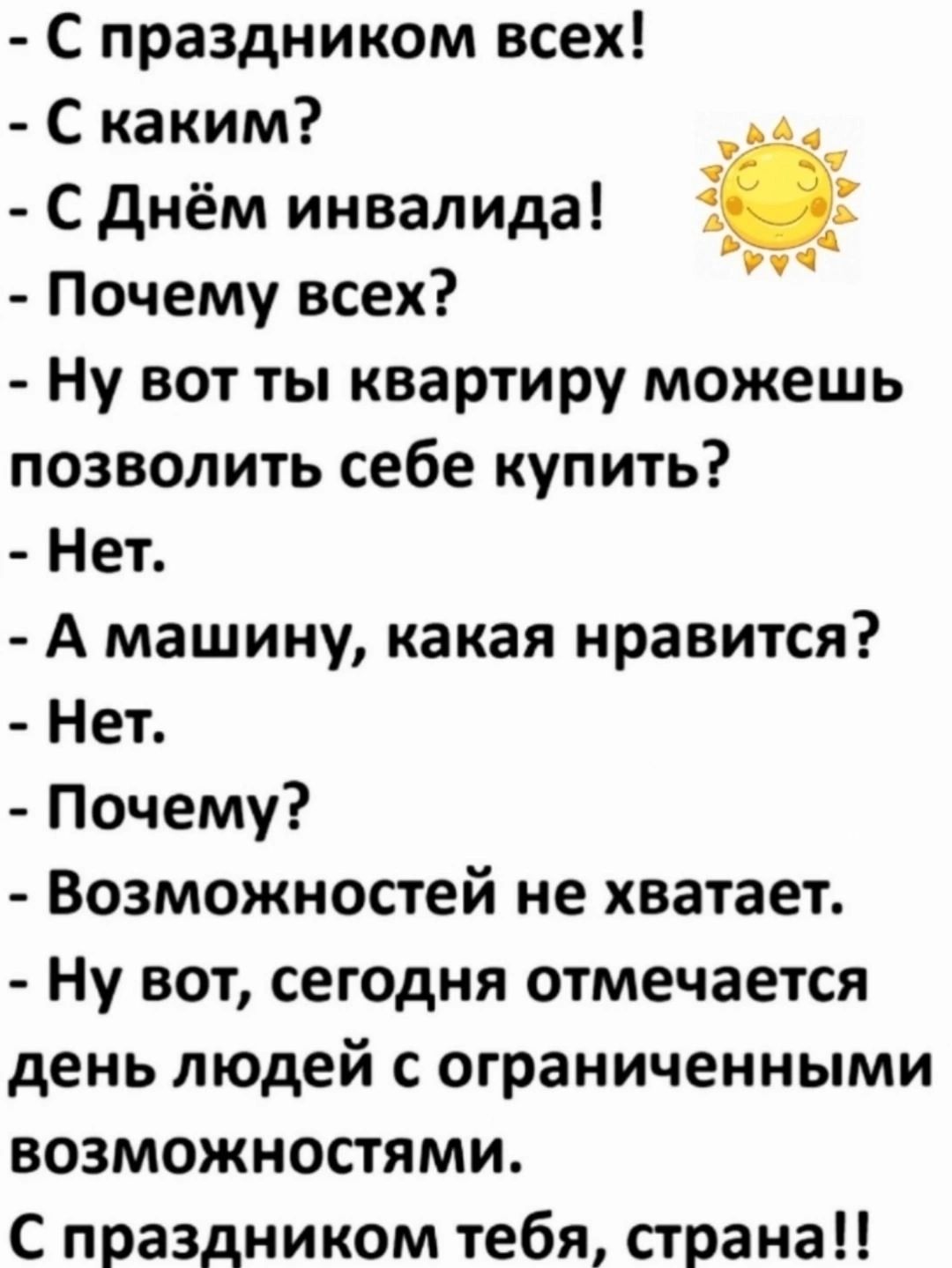 С праздником всех С каким СДнём инвалида _ Почему всех Ну вот ты квартиру можешь позволить себе купить Нет А машину какая нравится Нет Почему Возможностей не хватает Ну вот сегодня отмечается день людей с ограниченными возможностями С праздником тебя страна