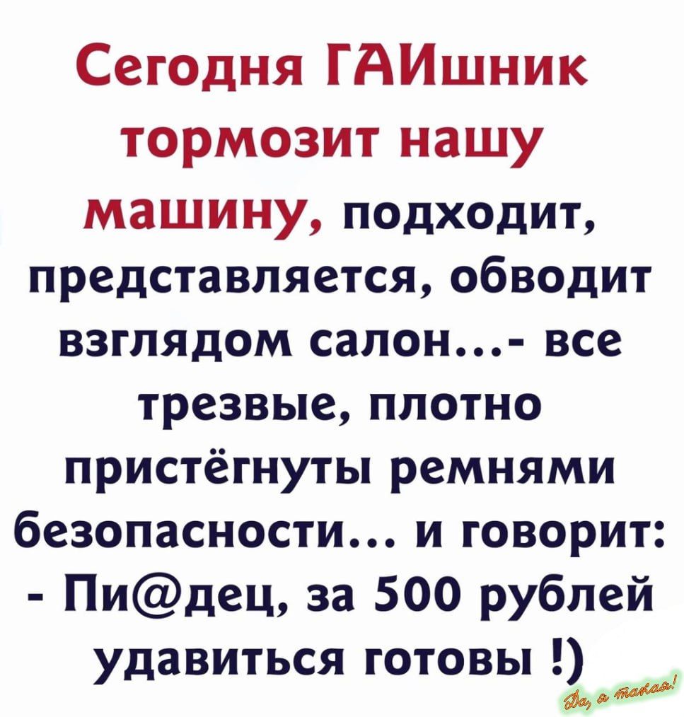 Сегодня ГАИшник тормозит нашу машину подходит представляется обводит взглядом салон все трезвые плотно пристёгнуты ремнями безопасности и говорит Пидец за 500 рублей удавиться готовы 2___