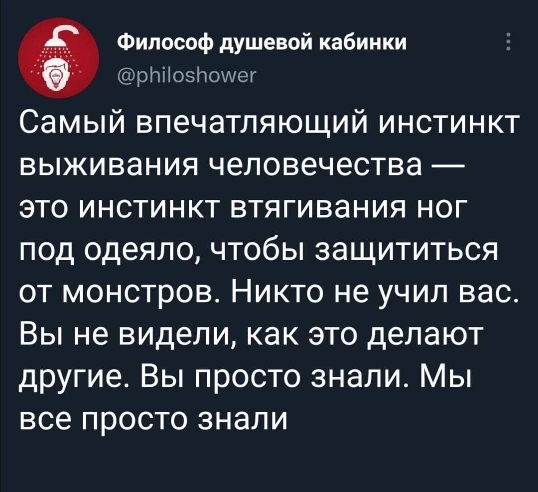 Философ душевой кабинки рЪйосНоуе Самый впечатляющий инстинкт выживания человечества это инстинкт втягивания ног под одеяло чтобы защититься от монстров Никто не учил вас Вы не видели как это делают другие Вы просто знали Мы все просто знали