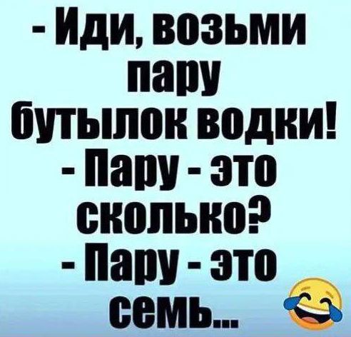 ИДИ воЗЬМИ пару бутылок водки Пару это сколькоЭ Пару это семь