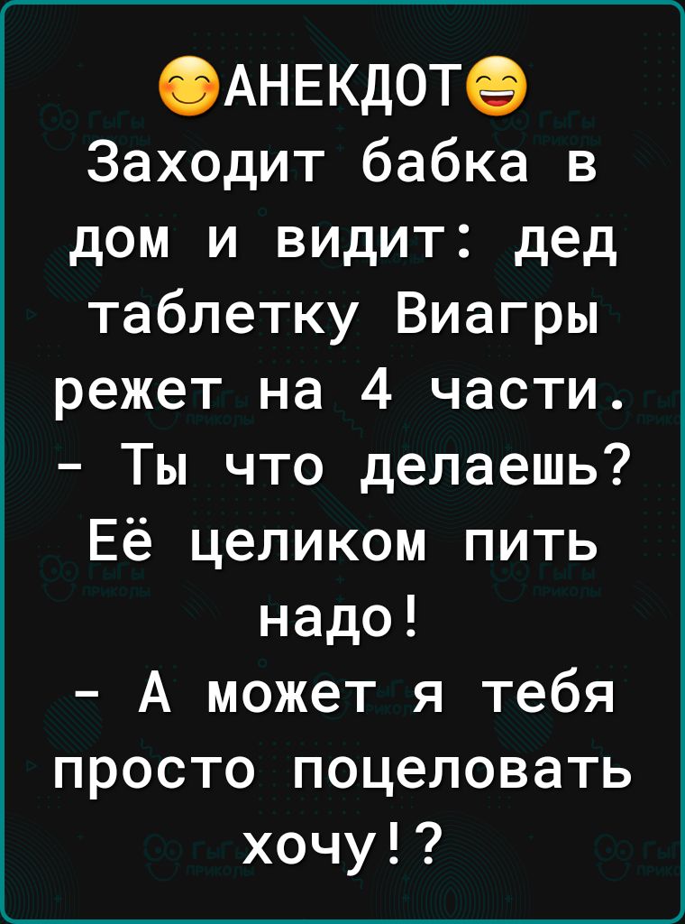 Ф АНЕКДОТ Заходит бабка в дом и видит дед таблетку Виагры режет на 4 части Ты что делаешь Её целиком пить надо А может я тебя просто поцеловать хочу