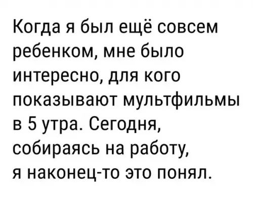 Когда я был ещё совсем ребенком мне было интересно для кого показывают мультфильмы в 5 утра Сегодня собираясь на работу я наконец то это понял