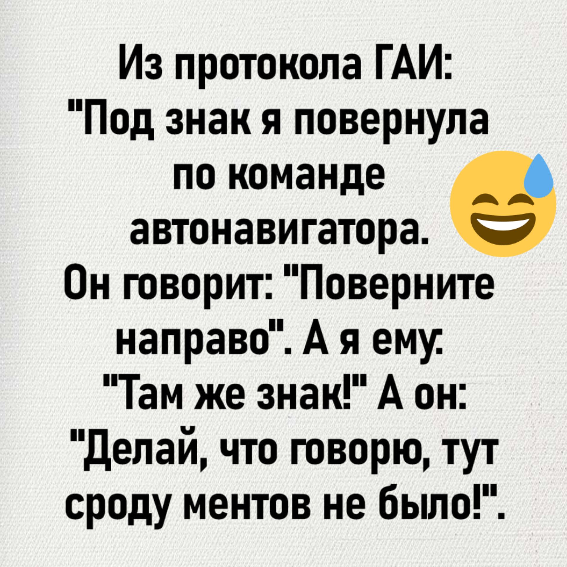 Из протокола ГАИ Под знак я повернула по команде автонавигатора е Он говорит Поверните направо А я ему Там же знак А он Делай что говорю тут сроду ментов не было