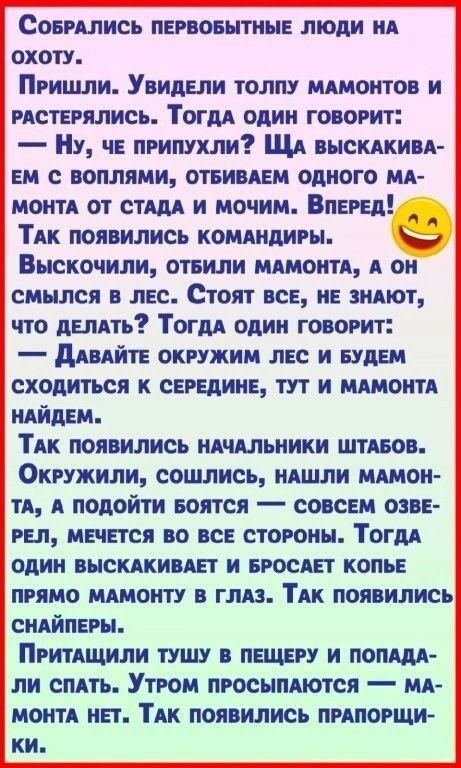 СовРАЛИСЬ ПЕРВОБЫТНЫЕ ЛЮДИ НА охотУ Пришли Увидели толпу МАМОНТОВ И РАСТЕРЯЛИСЬ ТоГДА ОДИН ГОВОРИТ НУ ЧЕ ПРИПУХЛИ ЩА высКАКИВА ЕМ С ВОПЛЯМИ ОТБИВАЕМ ОДНОГО МА МОНТА ОТ СТАДА и МОчИм ВпЕРЕД ТАК ПОЯВИЛИСЬ КОМАНДИРЫ Выскочили ОТБИЛИ МАМОНТА А ОН смылся в ЛЕС Стоят ВСЕ НЕ ЗНАЮТ что ДЕЛАТЬ ТогдА ОДИН ГОВОРИТ ДАВАЙТЕ ОКРУЖИМ ЛЕС И БУДЕМ СХОДИТЬСЯ К СЕРЕДИНЕ ТУТ И МАМОНТА НАЙДЕМ ТАК ПОЯВИЛИСЬ НАЧАЛЬНИКИ 