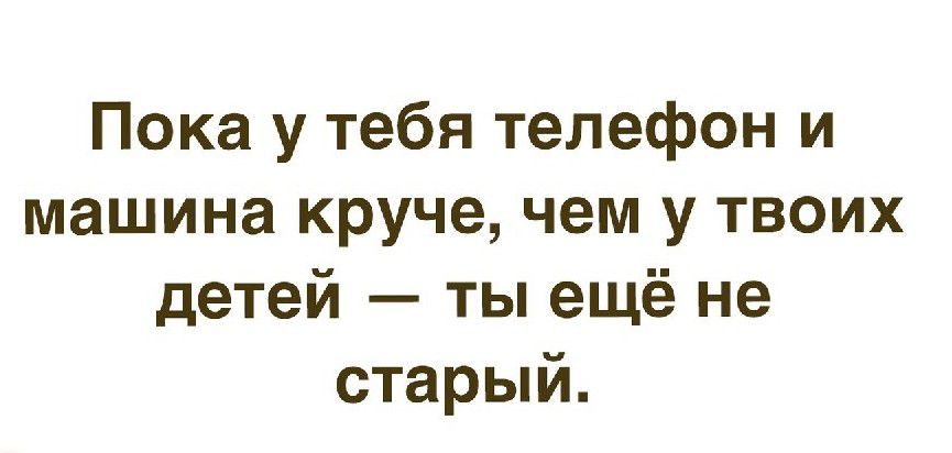 Пока у тебя телефон и машина круче чем у твоих детей ты ещё не старый