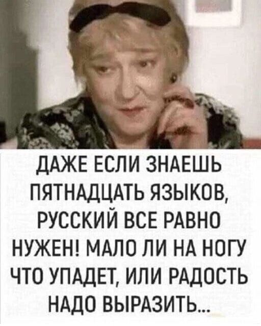 ДАЖЕ ЕСЛИ ЗНАЕШЬ ПЯТНАДЦАТЬ ЯЗЫКОВ РУССКИЙ ВСЕ РАВНО НУЖЕН МАЛО ЛИ НА НОГУ ЧТО УПАДЕТ ИЛИ РАДОСТЬ НАДО ВЫРАЗИТЬ