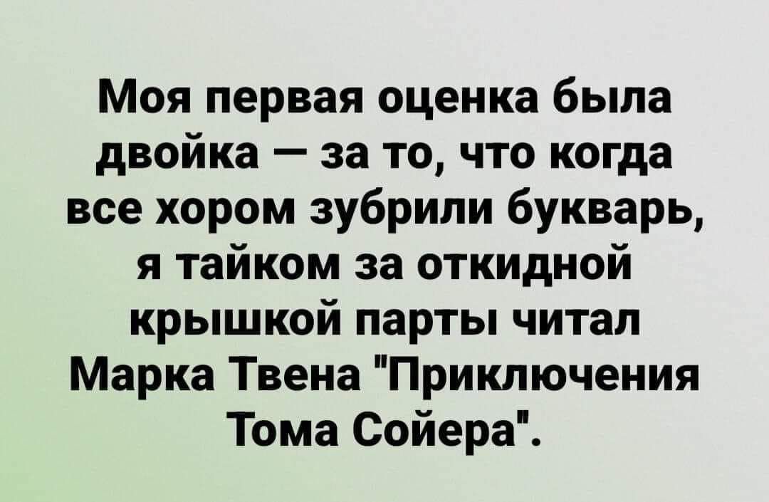 Моя первая оценка была двойка за то что когда все хором зубрили букварь я тайком за откидной крышкой парты читал Марка Твена Приключения Тома Сойера