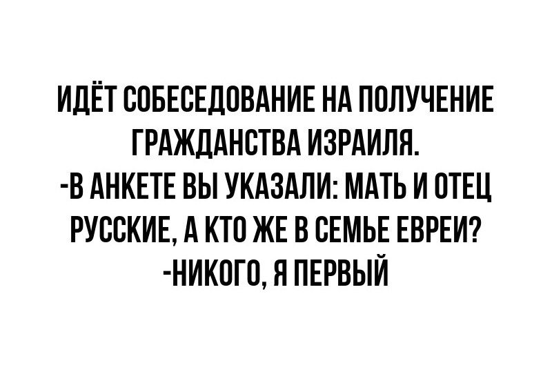 ИДЁТ СОБЕСЕДОВАНИЕ НА ПОЛУЧЕНИЕ ГРАЖДАНСТВА ИЗРАИЛЯ В АНКЕТЕ ВЫ УКАЗАЛИ МАТЬ И ОТЕЦ РУССКИЕ А КТО ЖЕ В СЕМЬЕ ЕВРЕЙ НИКОГО Я ПЕРВЫЙ