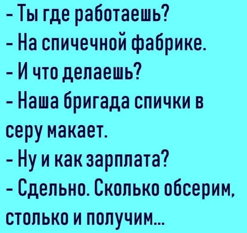 Ты где работаешь На спичечной фабрике Й что делаешь Наша бригада спички в серу макает Нуикак зарплата Сдельно Сколько обсерим столько и получим