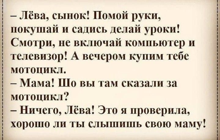 Лёва сынок Помой руки покушай и садись делай уроки Смотри не включай компьютер и телевизор А вечером купим тебе мотоцикл Мама Шо вы там сказали за мотоцикл Ничего Лёва Это я проверила хорошо ли ты слышишь свою м