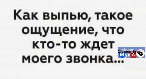 Как выпью такое ощущение что кто то ждет моего звонкаЁЖ