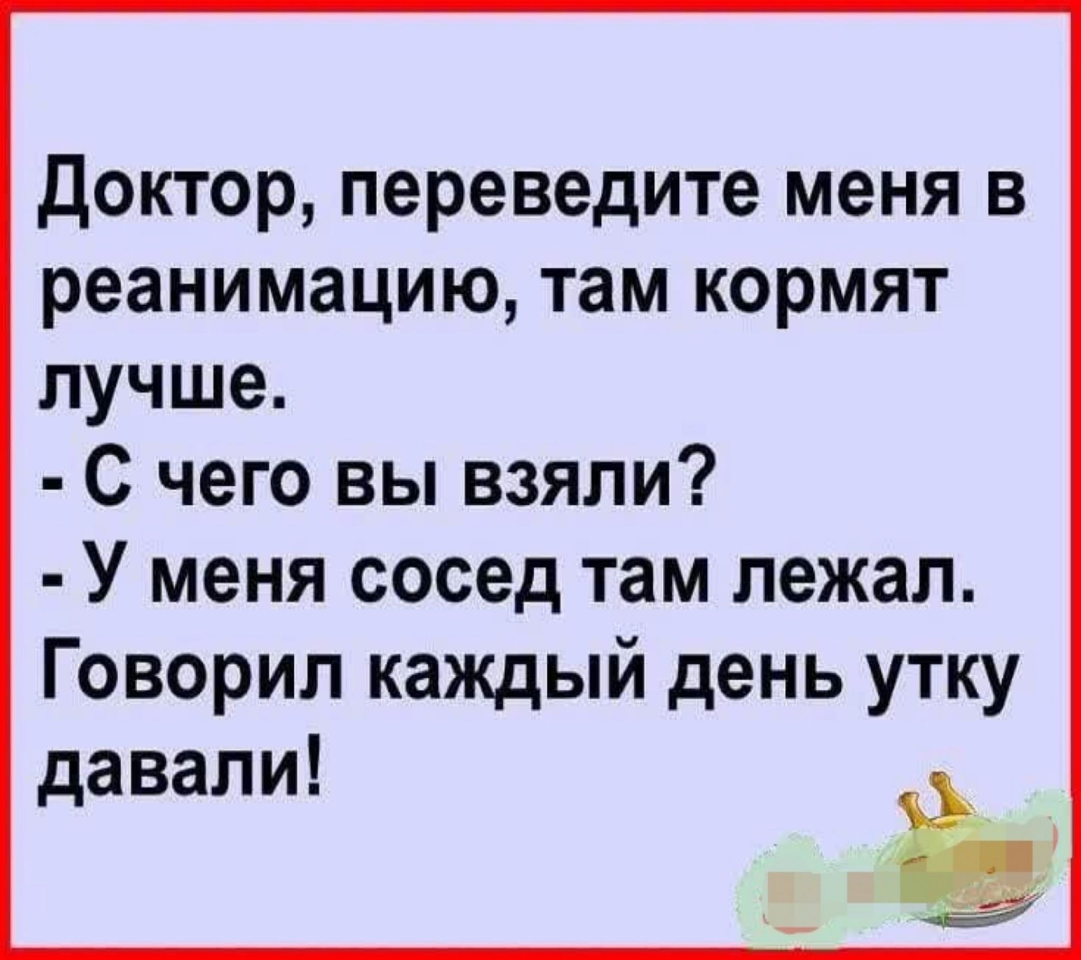 Доктор переведите меня в реанимацию там кормят лучше С чего вы взяли У меня сосед там лежал Говорил каждый день утку давали