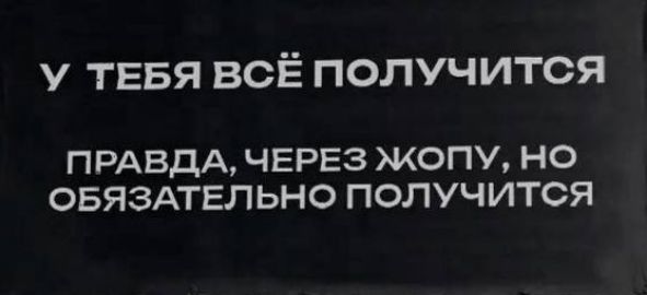 У ТЕБЯ ВСЁ ПОЛУЧИТСЯ ПРАВДА ЧЕРЕЗ ЖОПУ НО ОБЯЗАТЕЛЬНО ПОЛУЧИТСЯ