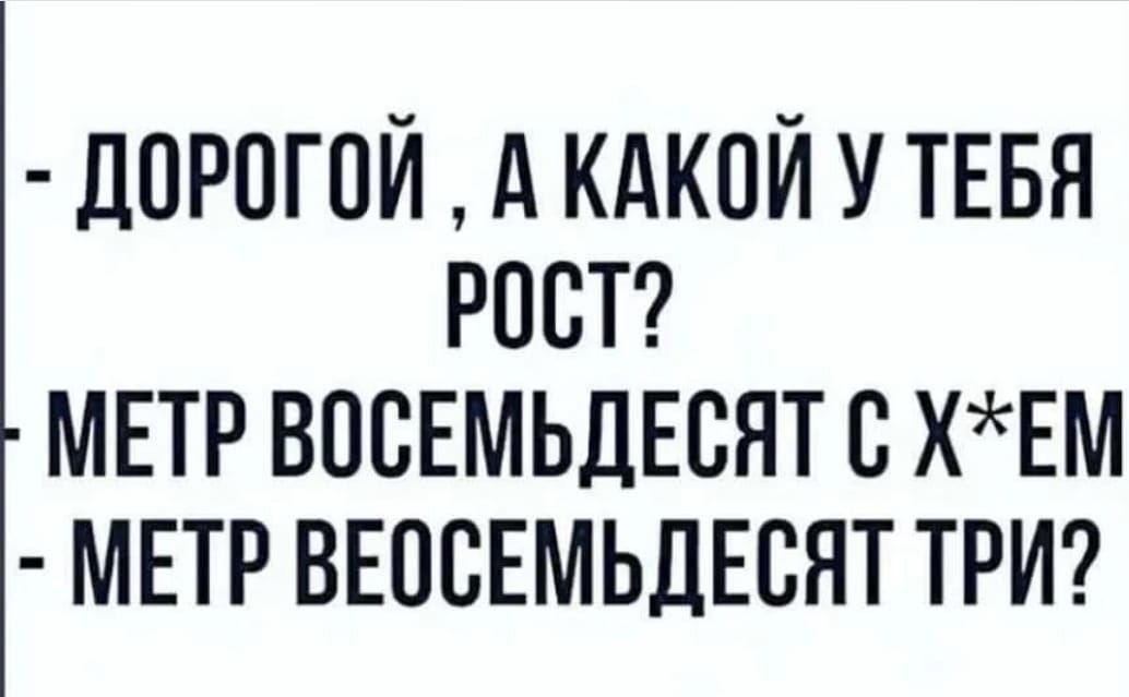 ДОРОГОЙ А КАКОЙ У ТЕБЯ РОСТ МЕТР ВОСЕМЬДЕСЯТ С ХЕМ МЕТР ВЕОСЕМЬДЕСЯТ ТРИ