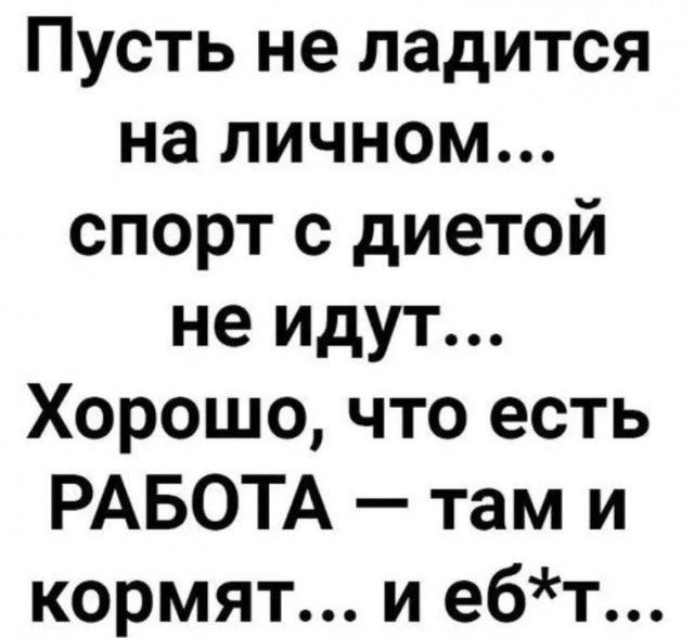 Пусть не ладится на личном спорт с диетой не идут Хорошо что есть РАБОТА там и кормят и ебт