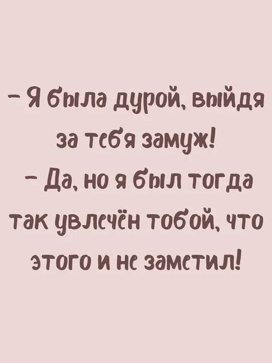 Я была дурой выйдя за тебя замуж Да но я был тогда так увлечён тобой что этого и не заметил