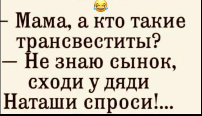 Мама а кто такие трансвеститы Не знаю сынок сходи у дяди Наташи спроси