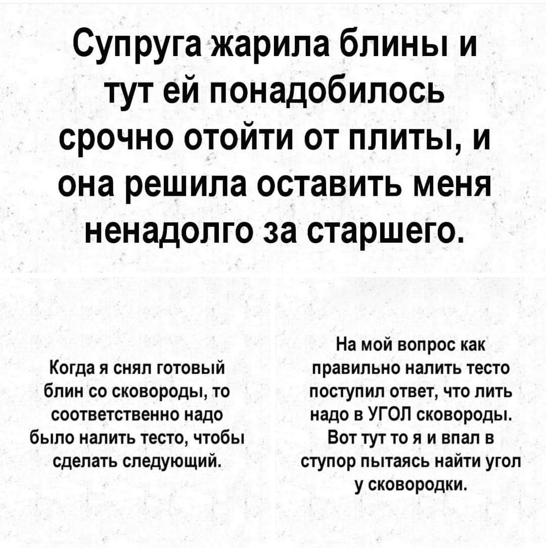 Супруга жарила блины и тут ей понадобилось срочно отойти от плиты и она решила оставить меня ненадолго за старшего На мой вопрос как Когда я снял готовый правильно налить тесто блин со сковороды то поступил ответ что лить соответственно надо надо в УГОЛ сковороды было налить тесто чтобы Воттутто я и впал в сделать следующий ступор пытаясь найти угол у сковородки