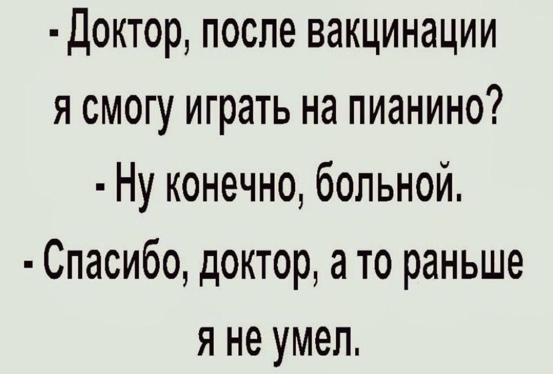 Доктор после вакцинации я смогу играть на пианино Ну конечно больной Спасибо доктор а то раньше яне умел