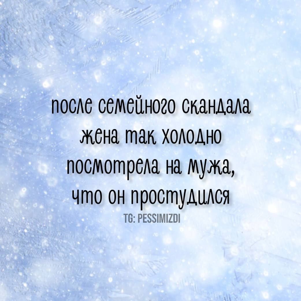 после семейного скандала Жёна так холодно посмотрела на мужа что он простудился Т РЕЗУМ2О