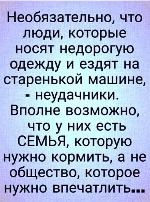 Необязательно что люди которые носят недорогую одежду и ездят на старенькой машине неудачники Вполне возможно что у них есть СЕМЬЯ которую нужно кормить а не общество которое нужно впечатлить