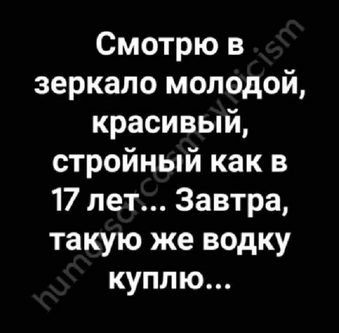 Смотрю в зеркало молодой красивый стройный как в 17 лет Завтра такую же водку куплю