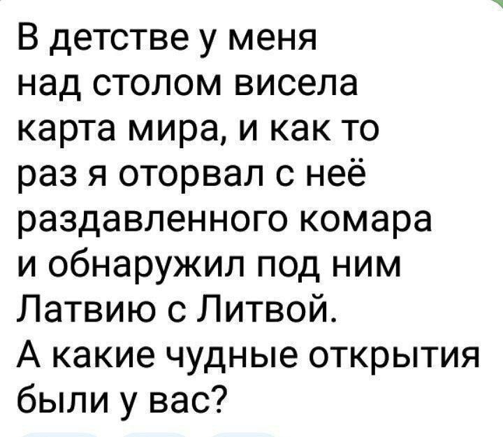 В детстве у меня над столом висела карта мира и как то раз я оторвал с неё раздавленного комара и обнаружил под ним Латвию с Литвой А какие чудные открытия были у вас