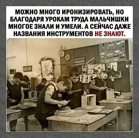 МОЖНО МНОГО ИРОНИЗИРОВАТЬ НО БЛАГОДАРЯ УРОКАМ ТРУДА МАЛЬЧИШКИ МНОГОЕ ЗНАЛИ И УМЕЛИ А СЕЙЧАС ДАЖЕ НАЗВАНИЯ ИНСТРУМЕНТОВ НЕ ЗНАЮТ