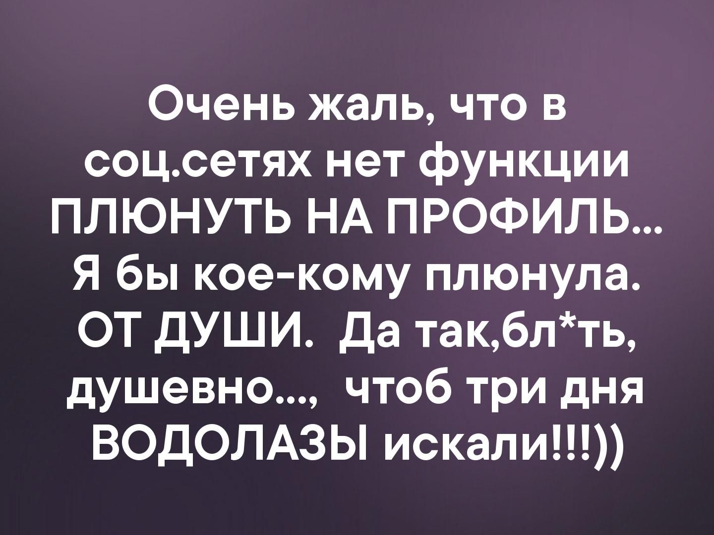 Очень жаль что в соцсетях нет функции ПЛЮНУТЬ НА ПРОФИЛЬ Я бы кое кому плюнула ОТ ДУШИ Да такблть душевно чтоб три дня ВОДОЛАЗЫ искали