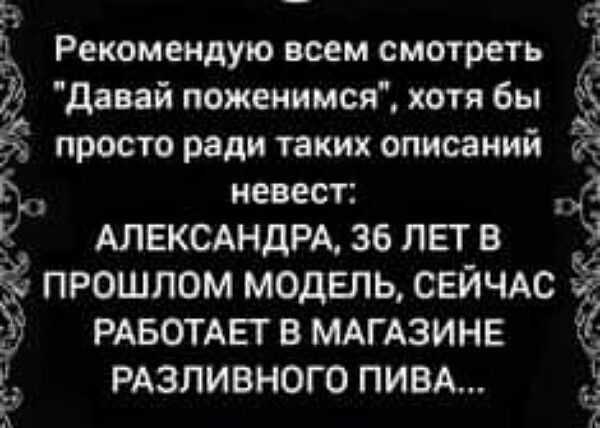 _ Рекомендую всем смотреть Л Давай поженимся хотя бы просто ради таких описаний ы невест 3 АЛЕКСАНДРА 36 ЛЕТ В ПРОШЛОМ МОДЕЛЬ СЕЙЧАС 3 РАБОТАЕТ В МАГАЗИНЕ Ё РАЗЛИВНОГО ПИВА ю оОО ЭВВ _ в